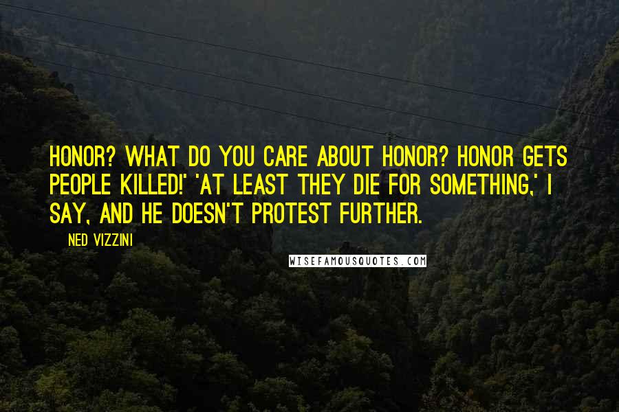 Ned Vizzini Quotes: Honor? What do you care about honor? Honor gets people killed!' 'At least they die for something,' I say, and he doesn't protest further.