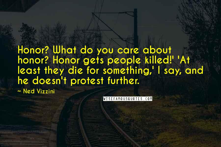 Ned Vizzini Quotes: Honor? What do you care about honor? Honor gets people killed!' 'At least they die for something,' I say, and he doesn't protest further.