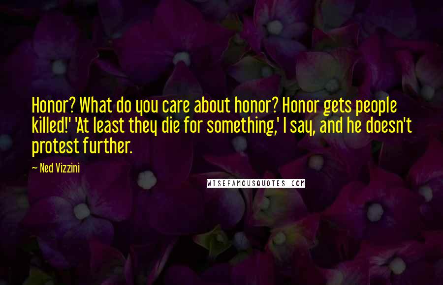 Ned Vizzini Quotes: Honor? What do you care about honor? Honor gets people killed!' 'At least they die for something,' I say, and he doesn't protest further.