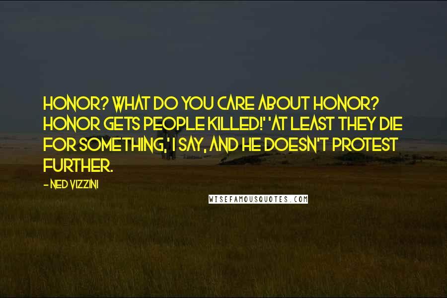 Ned Vizzini Quotes: Honor? What do you care about honor? Honor gets people killed!' 'At least they die for something,' I say, and he doesn't protest further.