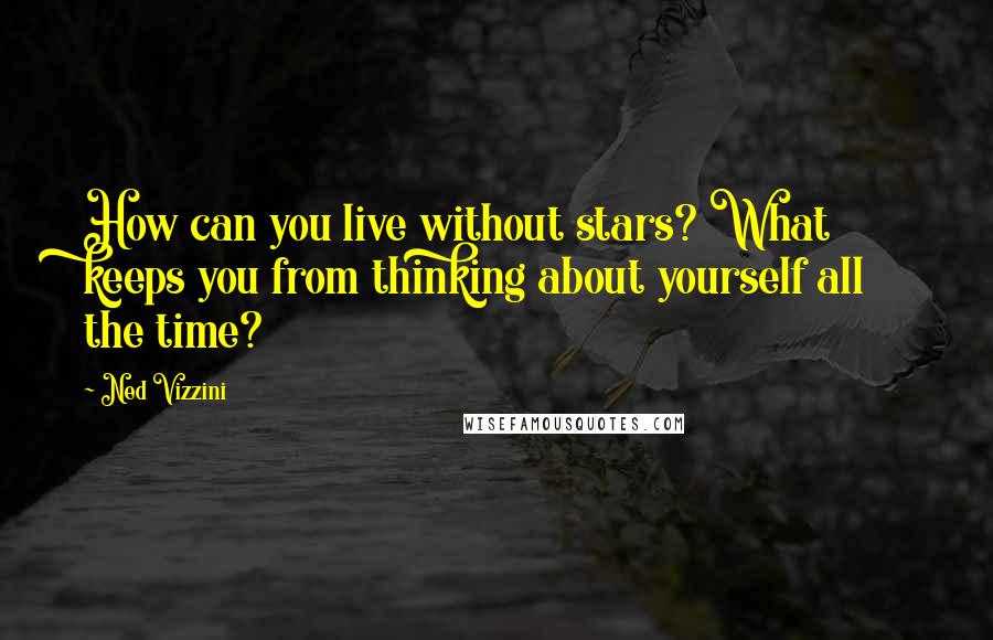 Ned Vizzini Quotes: How can you live without stars? What keeps you from thinking about yourself all the time?