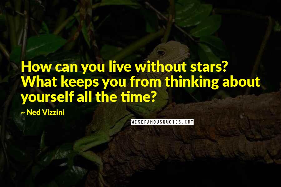 Ned Vizzini Quotes: How can you live without stars? What keeps you from thinking about yourself all the time?