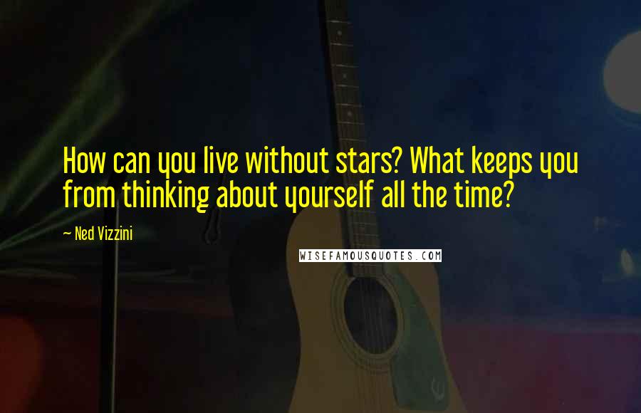 Ned Vizzini Quotes: How can you live without stars? What keeps you from thinking about yourself all the time?