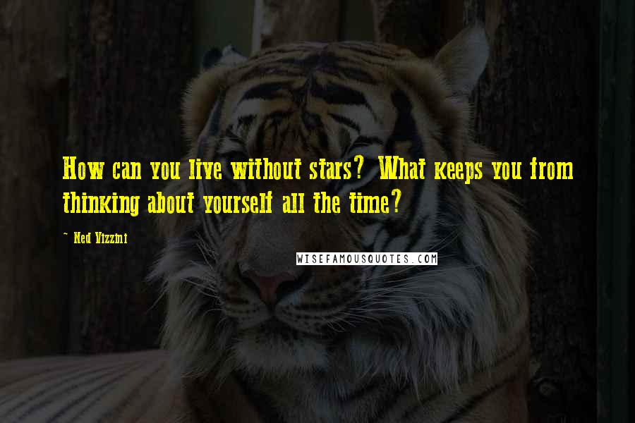 Ned Vizzini Quotes: How can you live without stars? What keeps you from thinking about yourself all the time?