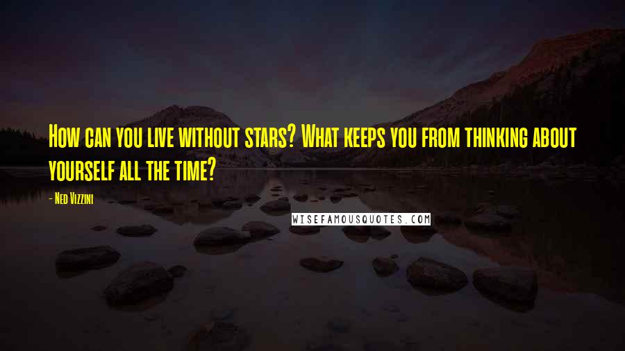 Ned Vizzini Quotes: How can you live without stars? What keeps you from thinking about yourself all the time?