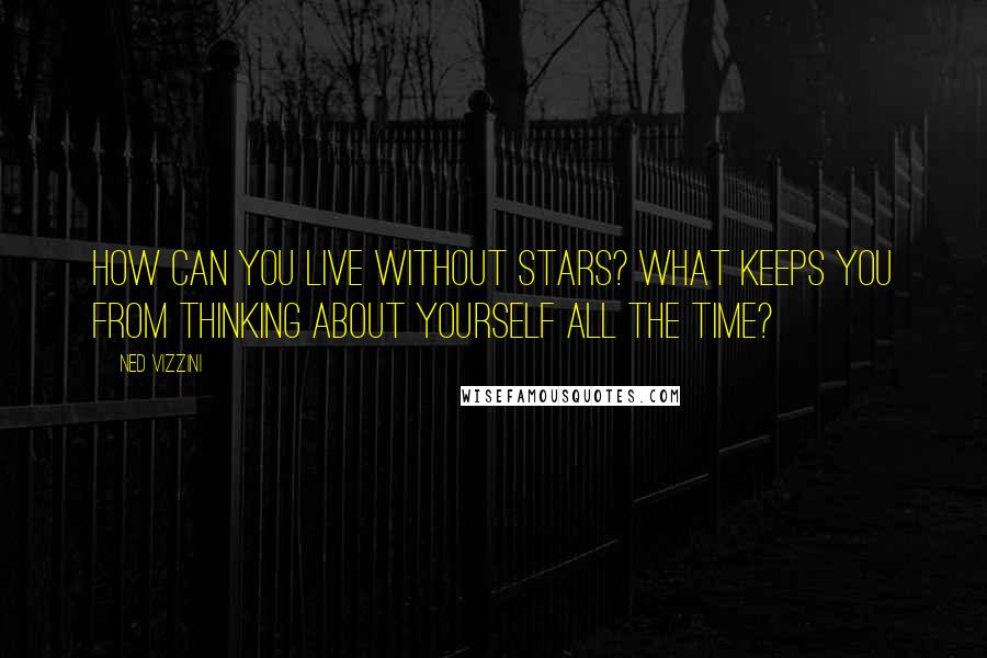 Ned Vizzini Quotes: How can you live without stars? What keeps you from thinking about yourself all the time?