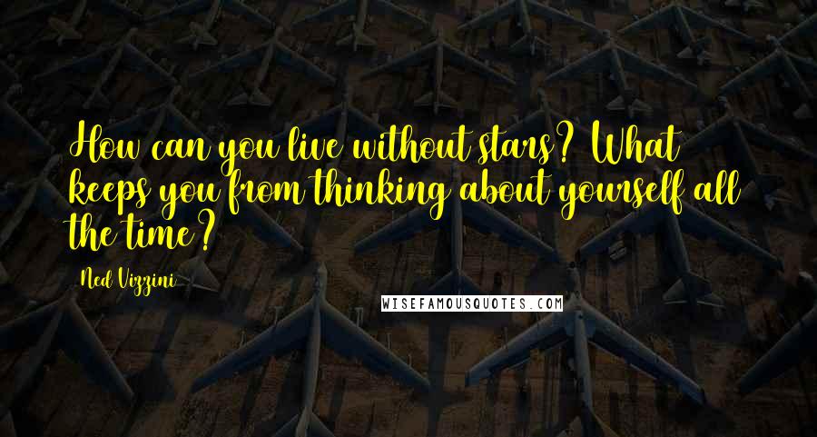 Ned Vizzini Quotes: How can you live without stars? What keeps you from thinking about yourself all the time?