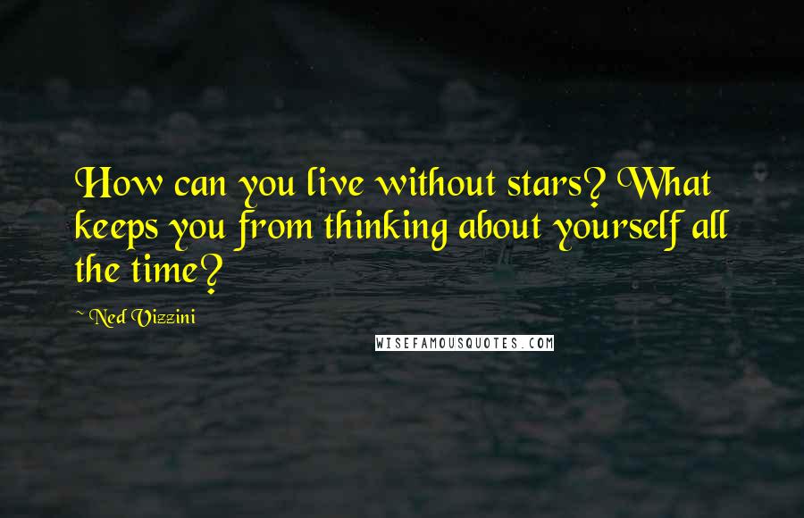 Ned Vizzini Quotes: How can you live without stars? What keeps you from thinking about yourself all the time?