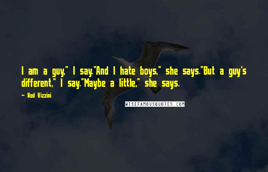 Ned Vizzini Quotes: I am a guy," I say."And I hate boys," she says."But a guy's different," I say."Maybe a little," she says.