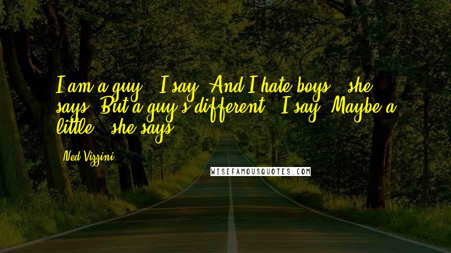 Ned Vizzini Quotes: I am a guy," I say."And I hate boys," she says."But a guy's different," I say."Maybe a little," she says.