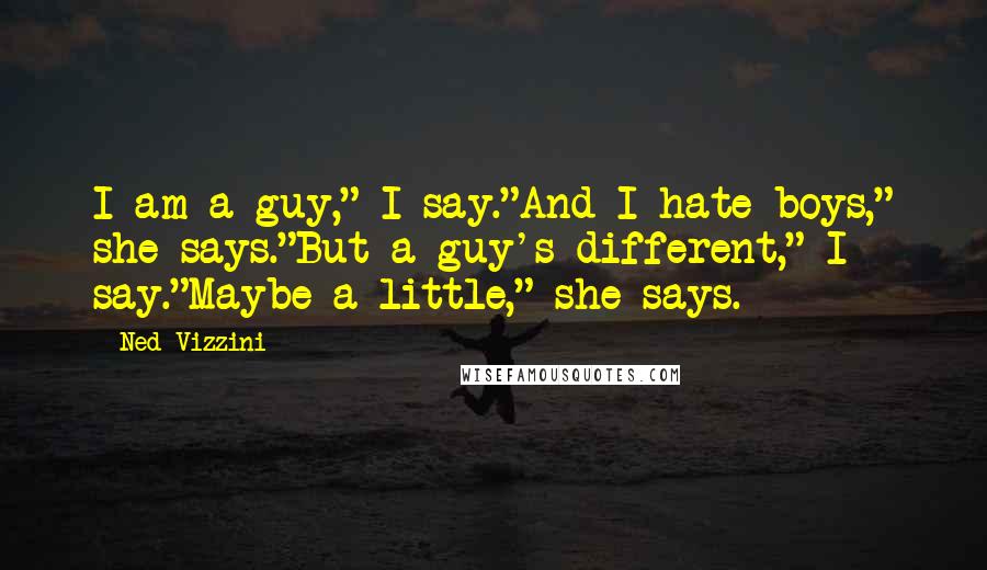 Ned Vizzini Quotes: I am a guy," I say."And I hate boys," she says."But a guy's different," I say."Maybe a little," she says.