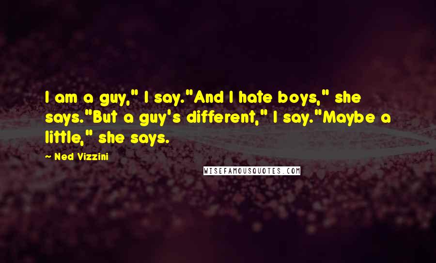 Ned Vizzini Quotes: I am a guy," I say."And I hate boys," she says."But a guy's different," I say."Maybe a little," she says.