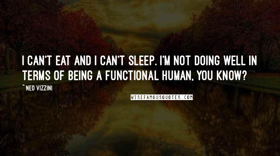 Ned Vizzini Quotes: I can't eat and I can't sleep. I'm not doing well in terms of being a functional human, you know?