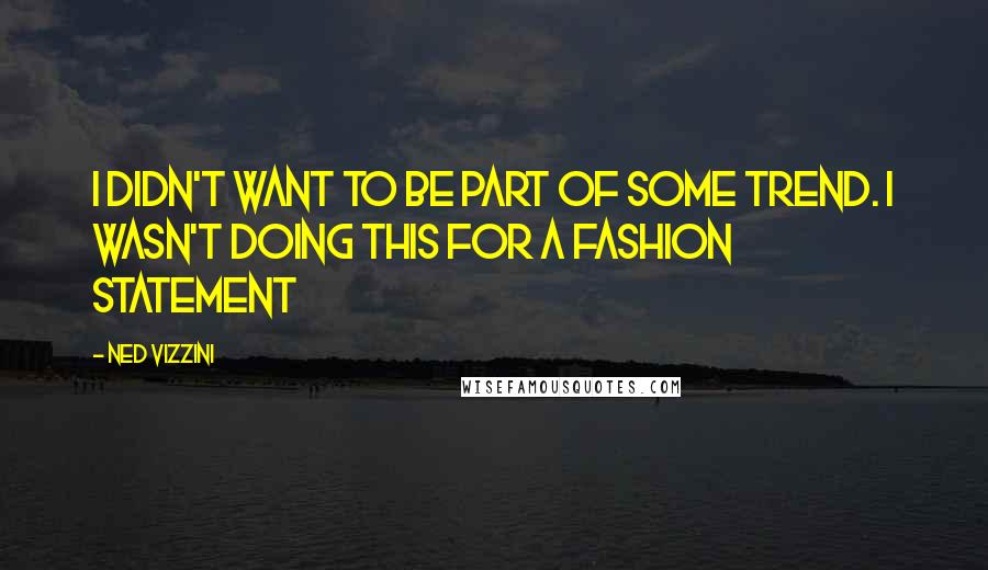 Ned Vizzini Quotes: I didn't want to be part of some trend. I wasn't doing this for a fashion statement