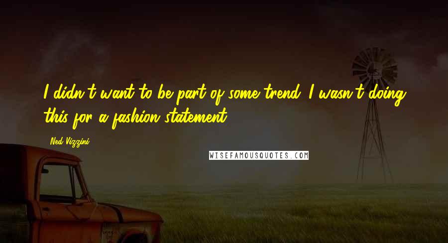 Ned Vizzini Quotes: I didn't want to be part of some trend. I wasn't doing this for a fashion statement