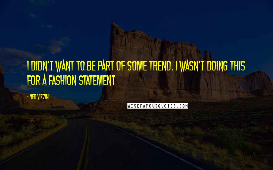 Ned Vizzini Quotes: I didn't want to be part of some trend. I wasn't doing this for a fashion statement
