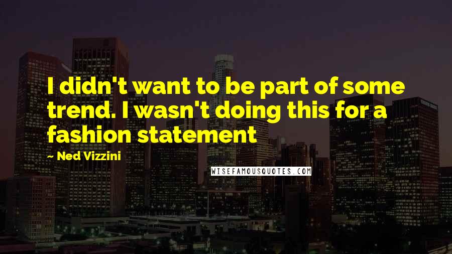 Ned Vizzini Quotes: I didn't want to be part of some trend. I wasn't doing this for a fashion statement