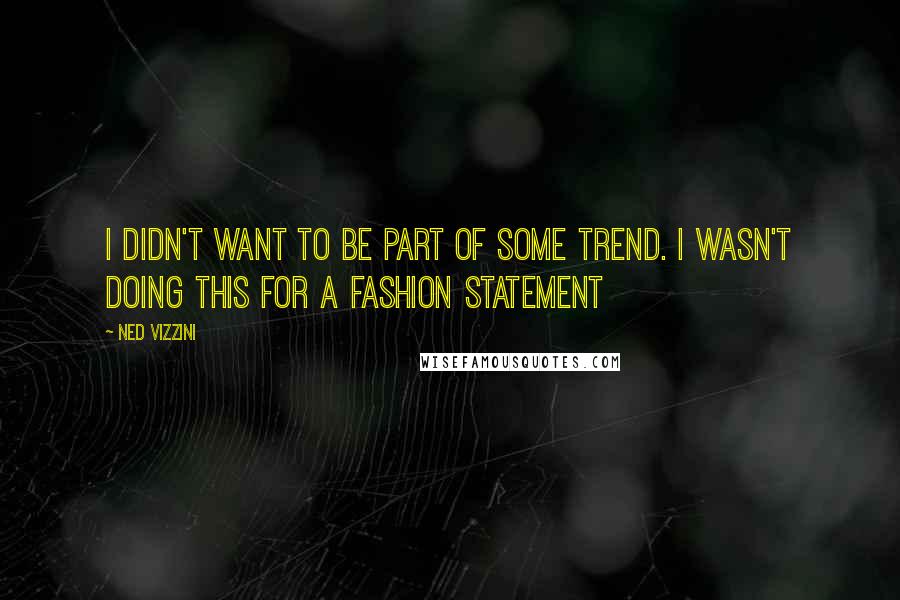 Ned Vizzini Quotes: I didn't want to be part of some trend. I wasn't doing this for a fashion statement