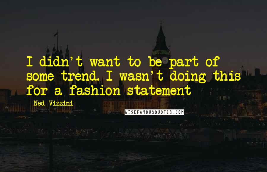 Ned Vizzini Quotes: I didn't want to be part of some trend. I wasn't doing this for a fashion statement