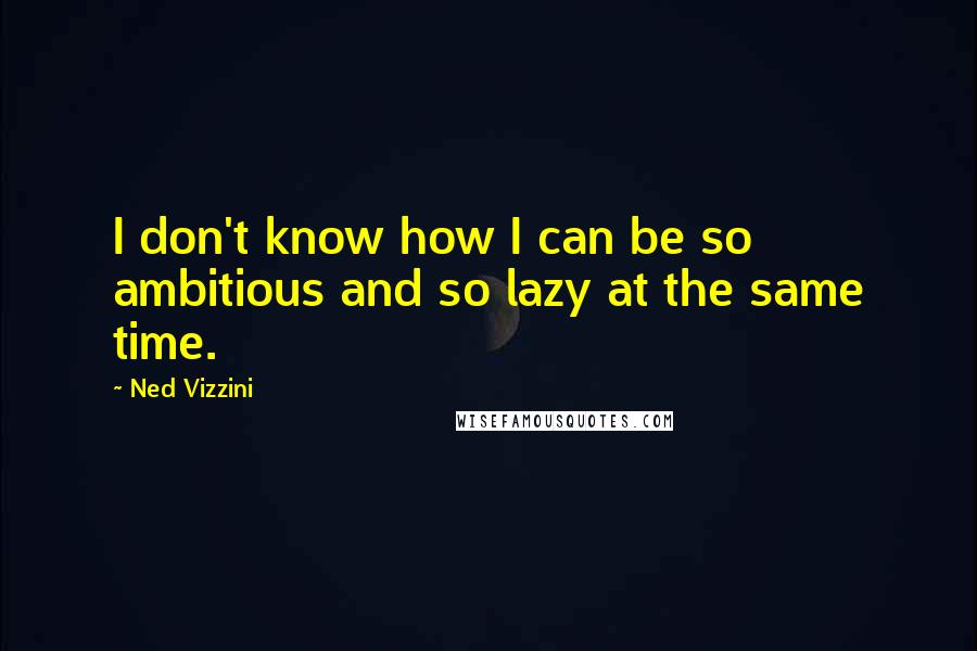 Ned Vizzini Quotes: I don't know how I can be so ambitious and so lazy at the same time.