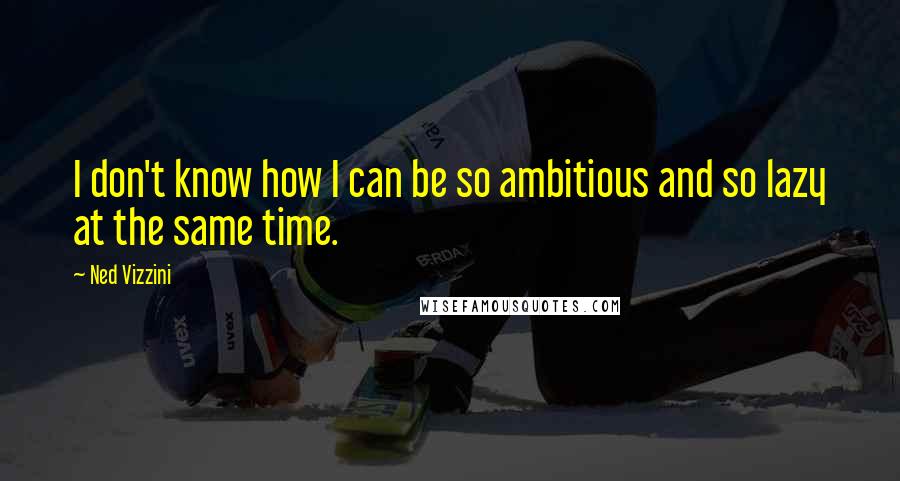 Ned Vizzini Quotes: I don't know how I can be so ambitious and so lazy at the same time.