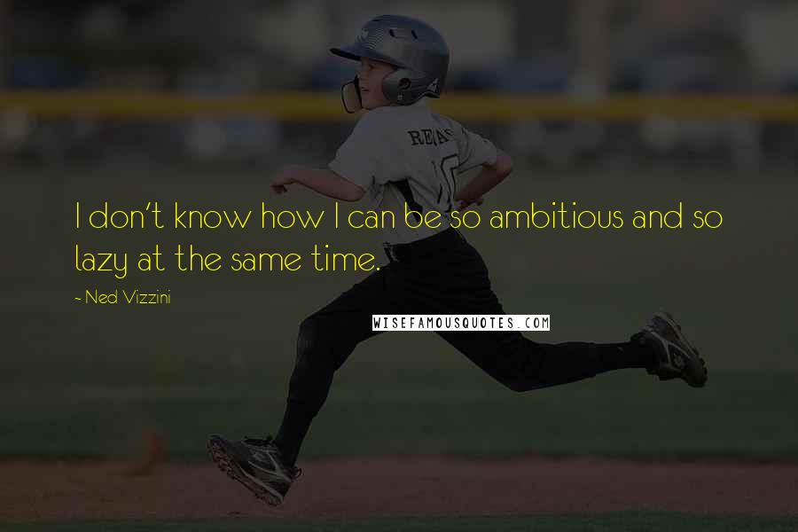 Ned Vizzini Quotes: I don't know how I can be so ambitious and so lazy at the same time.