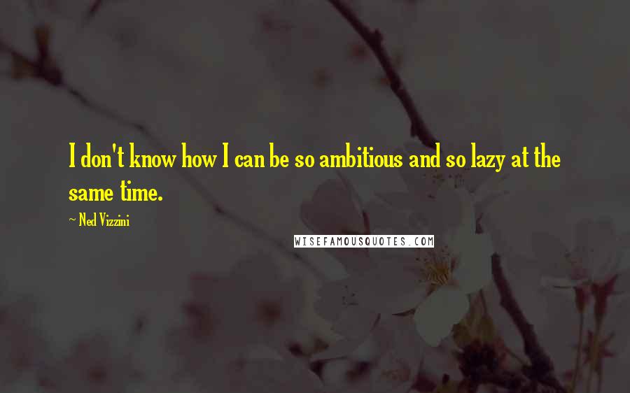 Ned Vizzini Quotes: I don't know how I can be so ambitious and so lazy at the same time.