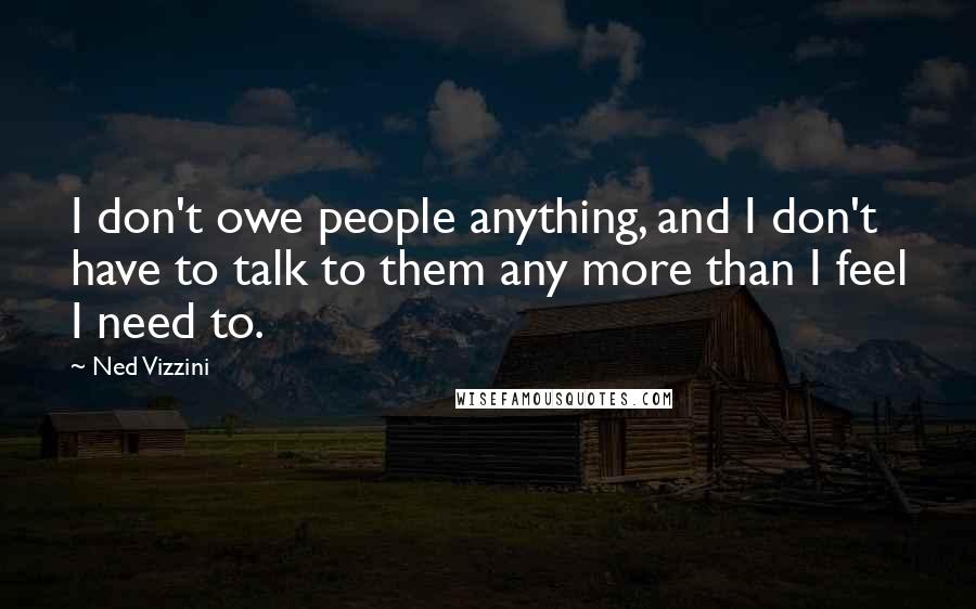 Ned Vizzini Quotes: I don't owe people anything, and I don't have to talk to them any more than I feel I need to.