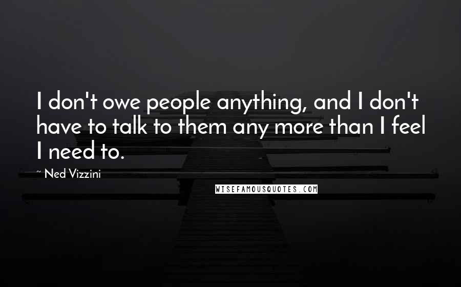 Ned Vizzini Quotes: I don't owe people anything, and I don't have to talk to them any more than I feel I need to.