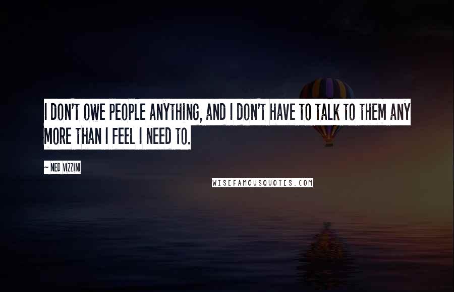 Ned Vizzini Quotes: I don't owe people anything, and I don't have to talk to them any more than I feel I need to.