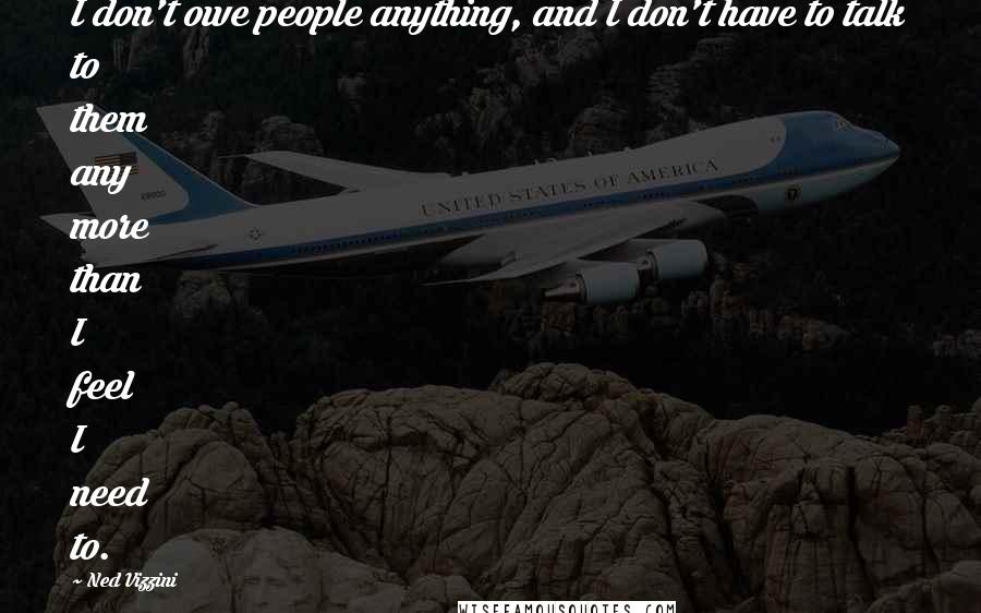 Ned Vizzini Quotes: I don't owe people anything, and I don't have to talk to them any more than I feel I need to.