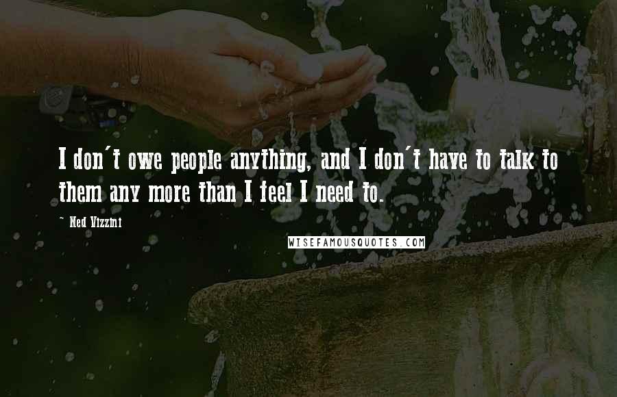 Ned Vizzini Quotes: I don't owe people anything, and I don't have to talk to them any more than I feel I need to.
