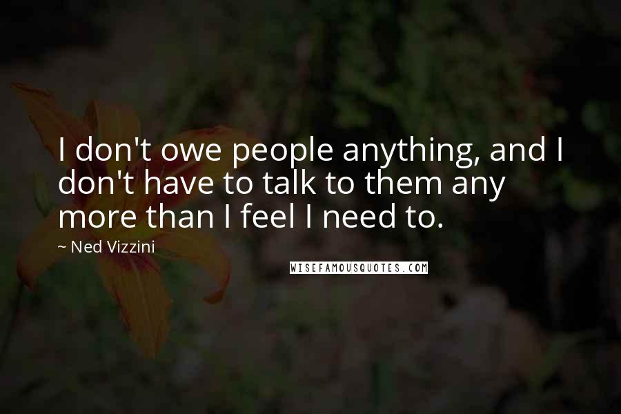 Ned Vizzini Quotes: I don't owe people anything, and I don't have to talk to them any more than I feel I need to.