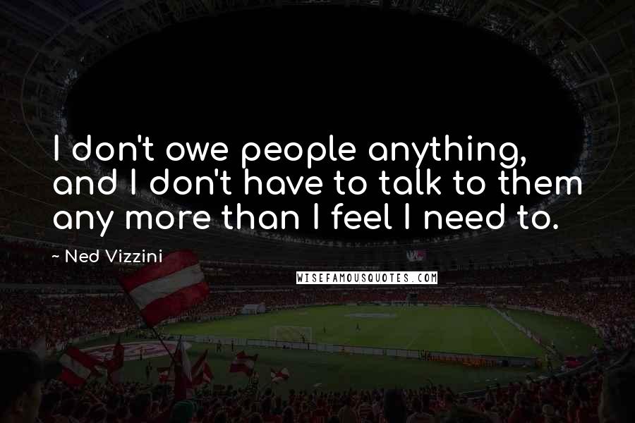 Ned Vizzini Quotes: I don't owe people anything, and I don't have to talk to them any more than I feel I need to.