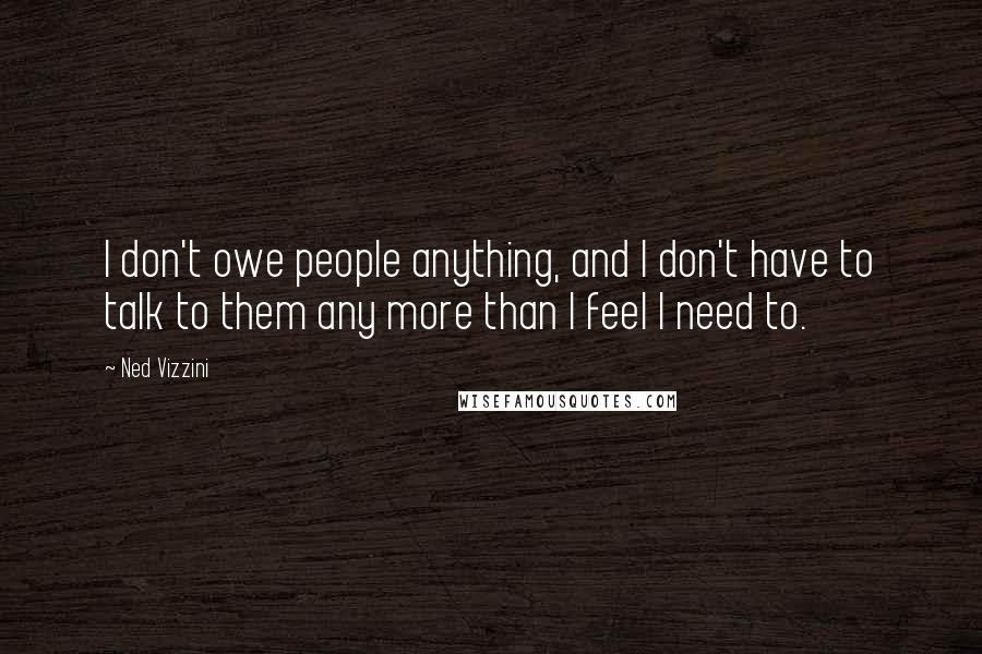 Ned Vizzini Quotes: I don't owe people anything, and I don't have to talk to them any more than I feel I need to.