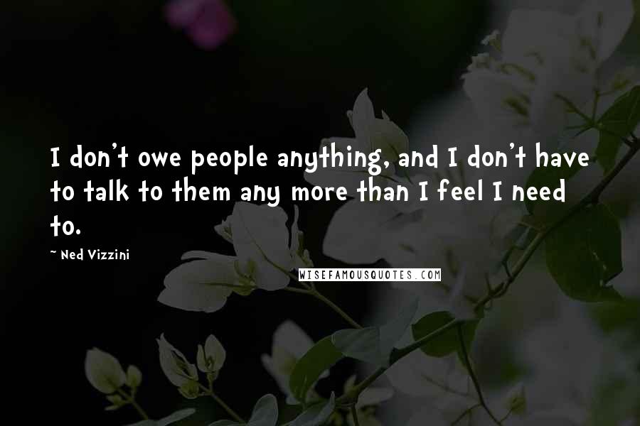 Ned Vizzini Quotes: I don't owe people anything, and I don't have to talk to them any more than I feel I need to.