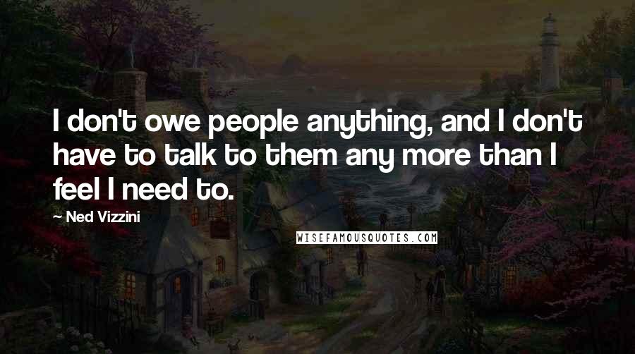 Ned Vizzini Quotes: I don't owe people anything, and I don't have to talk to them any more than I feel I need to.