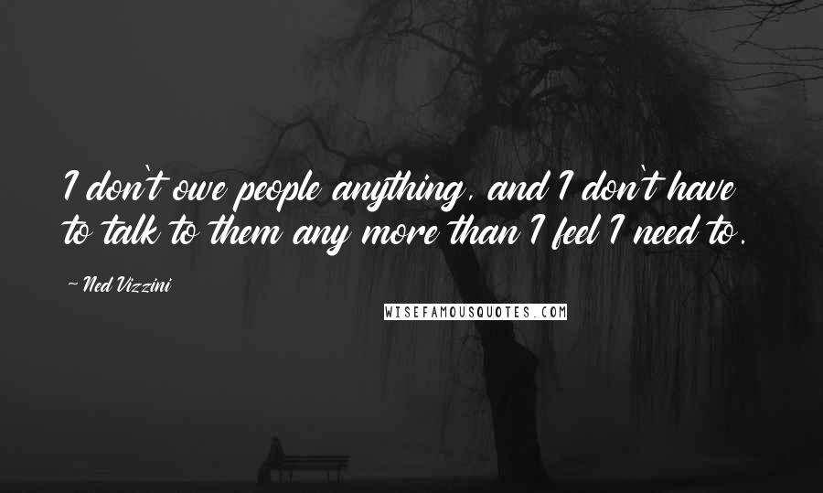 Ned Vizzini Quotes: I don't owe people anything, and I don't have to talk to them any more than I feel I need to.