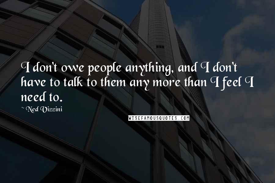 Ned Vizzini Quotes: I don't owe people anything, and I don't have to talk to them any more than I feel I need to.