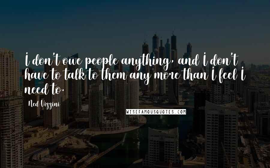 Ned Vizzini Quotes: I don't owe people anything, and I don't have to talk to them any more than I feel I need to.