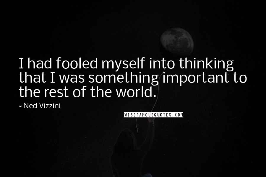 Ned Vizzini Quotes: I had fooled myself into thinking that I was something important to the rest of the world.