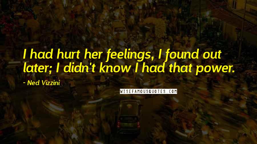 Ned Vizzini Quotes: I had hurt her feelings, I found out later; I didn't know I had that power.