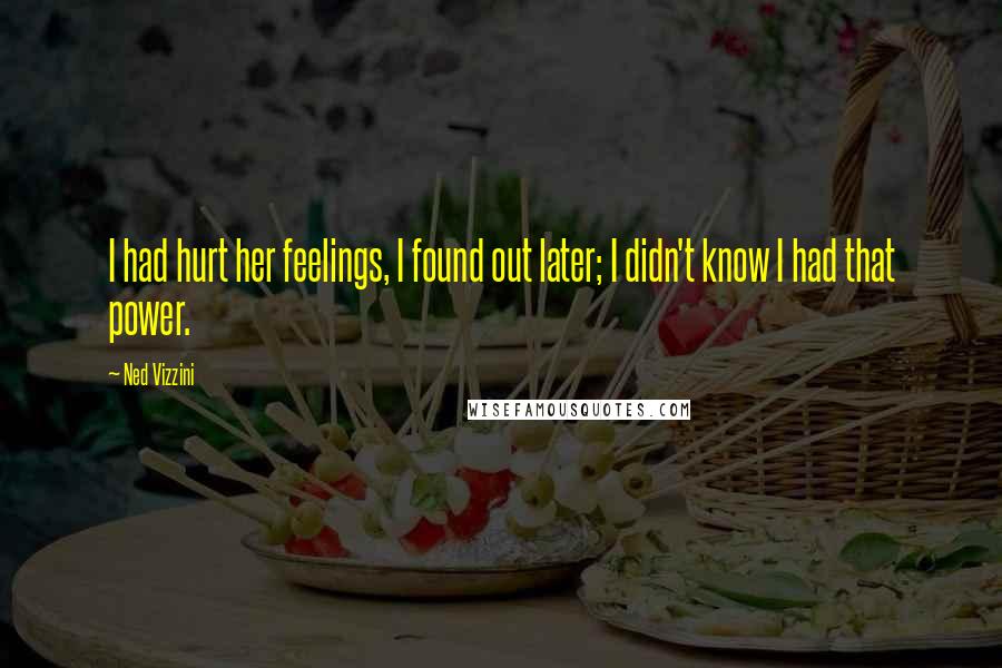 Ned Vizzini Quotes: I had hurt her feelings, I found out later; I didn't know I had that power.