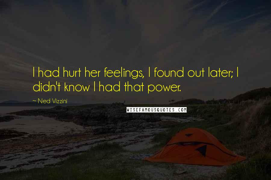 Ned Vizzini Quotes: I had hurt her feelings, I found out later; I didn't know I had that power.