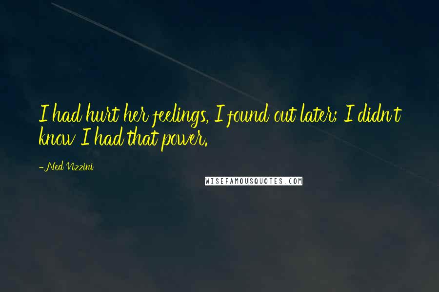 Ned Vizzini Quotes: I had hurt her feelings, I found out later; I didn't know I had that power.