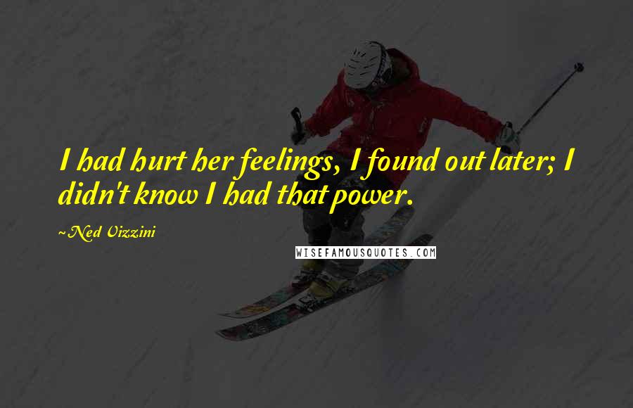 Ned Vizzini Quotes: I had hurt her feelings, I found out later; I didn't know I had that power.