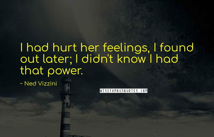 Ned Vizzini Quotes: I had hurt her feelings, I found out later; I didn't know I had that power.