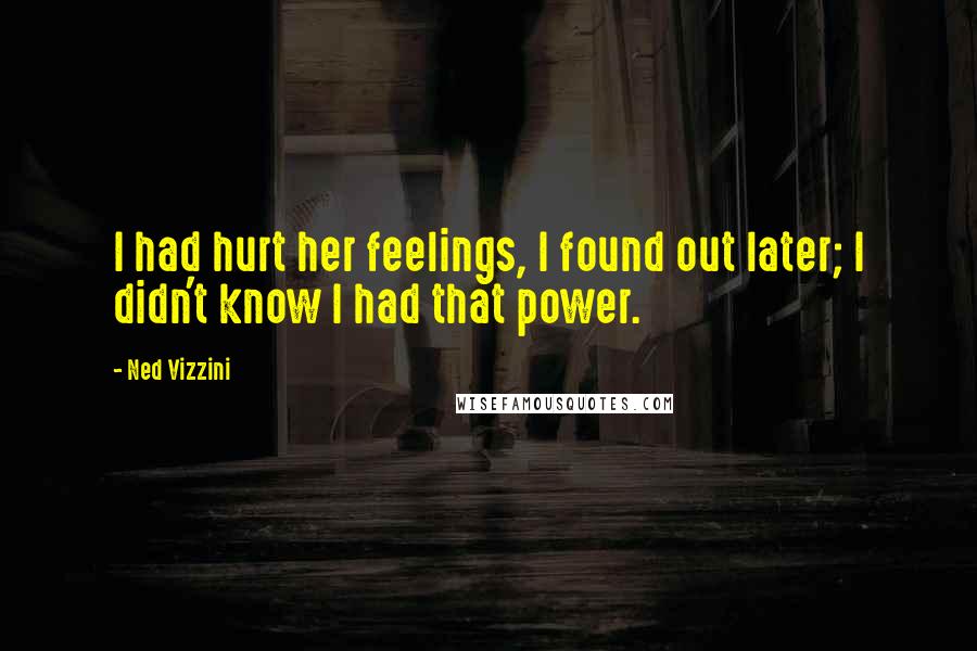 Ned Vizzini Quotes: I had hurt her feelings, I found out later; I didn't know I had that power.