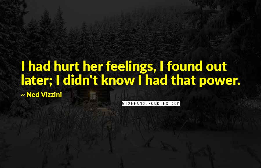 Ned Vizzini Quotes: I had hurt her feelings, I found out later; I didn't know I had that power.