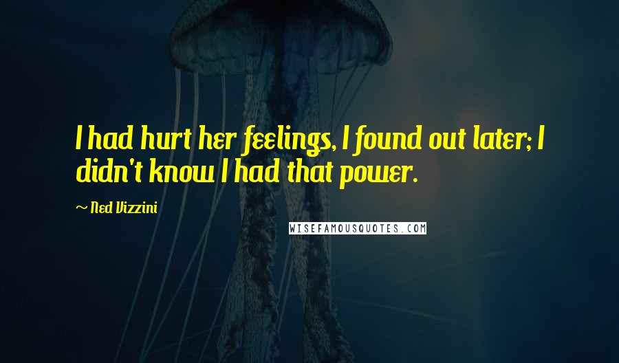 Ned Vizzini Quotes: I had hurt her feelings, I found out later; I didn't know I had that power.